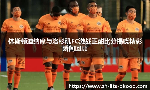 休斯顿迪纳摩与洛杉矶FC激战正酣比分揭晓精彩瞬间回顾