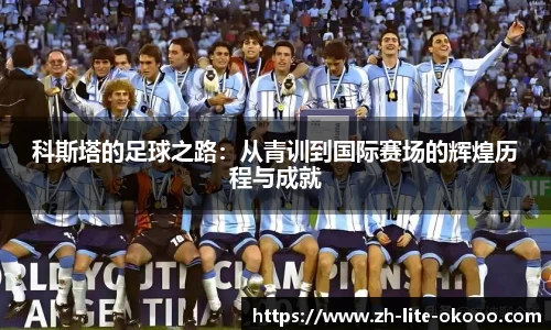 科斯塔的足球之路：从青训到国际赛场的辉煌历程与成就