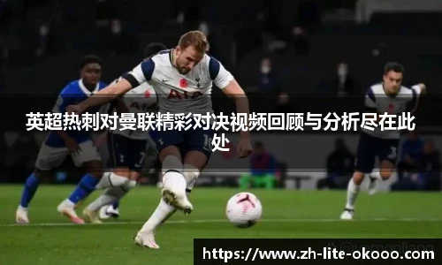 英超热刺对曼联精彩对决视频回顾与分析尽在此处